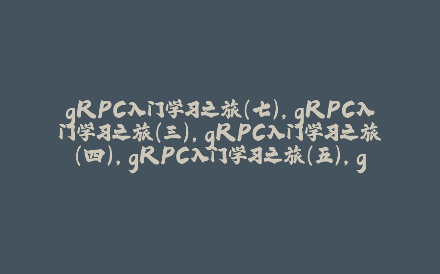 gRPC入门学习之旅（七）,gRPC入门学习之旅（三）,gRPC入门学习之旅（四）,gRPC入门学习之旅（五）,gRPC入门学习之旅（六） - 拾光赋-拾光赋
