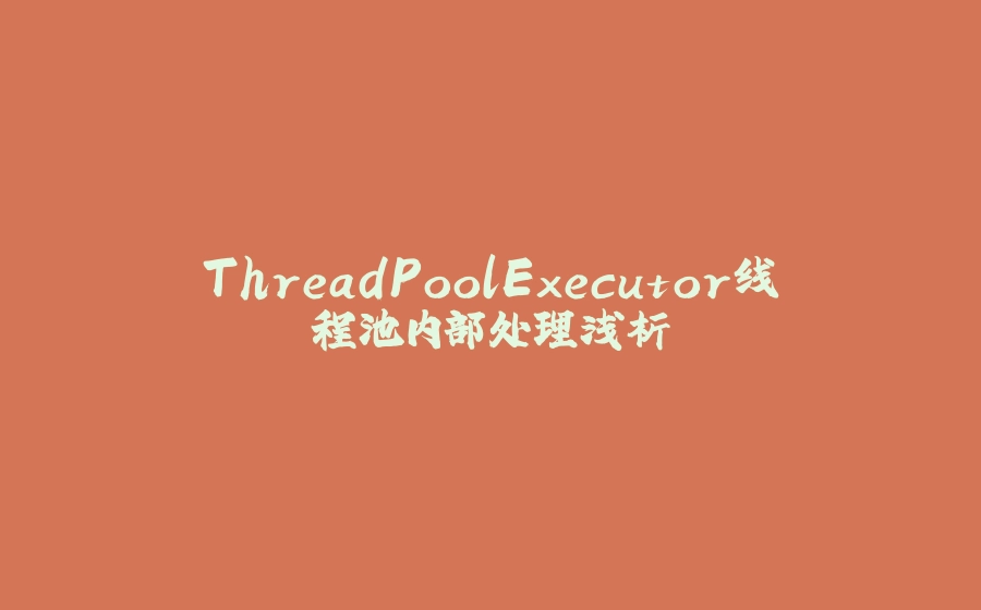 ThreadPoolExecutor线程池内部处理浅析 - 拾光赋-拾光赋
