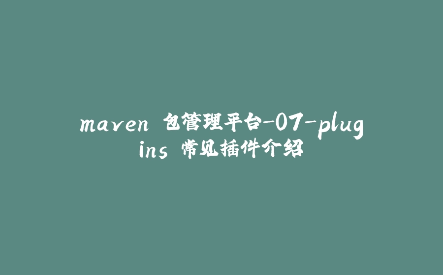 maven 包管理平台-07-plugins 常见插件介绍 - 拾光赋-拾光赋