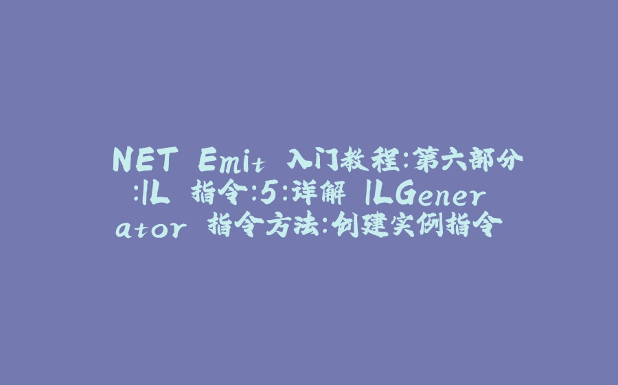 .NET Emit 入门教程：第六部分：IL 指令：5：详解 ILGenerator 指令方法：创建实例指令 - 拾光赋-拾光赋