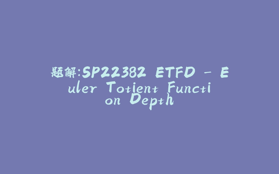题解：SP22382 ETFD - Euler Totient Function Depth - 拾光赋-拾光赋