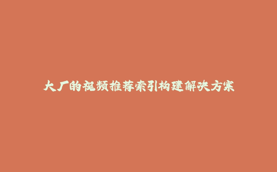 大厂的视频推荐索引构建解决方案 - 拾光赋-拾光赋