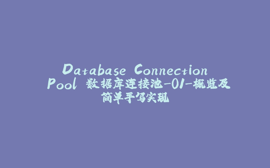 Database Connection Pool 数据库连接池-01-概览及简单手写实现 - 拾光赋-拾光赋