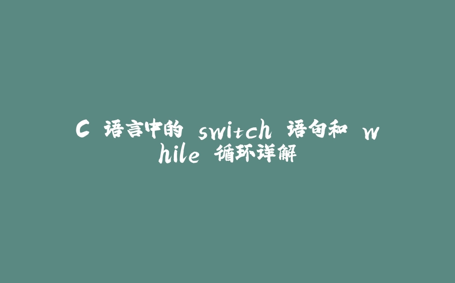 C 语言中的 switch 语句和 while 循环详解 - 拾光赋-拾光赋