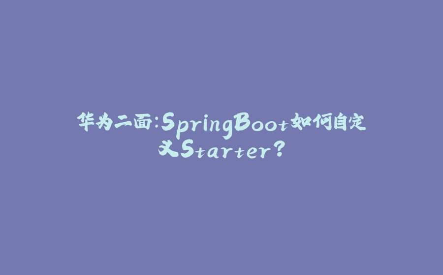 华为二面：SpringBoot如何自定义Starter？ - 拾光赋-拾光赋