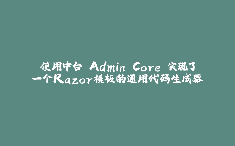 使用中台 Admin.Core 实现了一个Razor模板的通用代码生成器 - 拾光赋-拾光赋