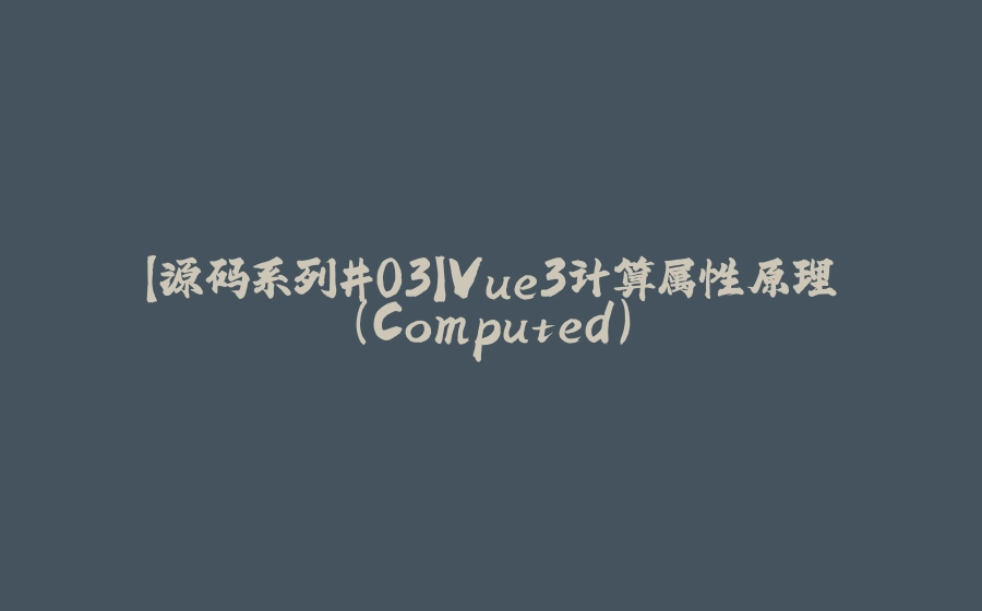 【源码系列#03】Vue3计算属性原理（Computed） - 拾光赋-拾光赋