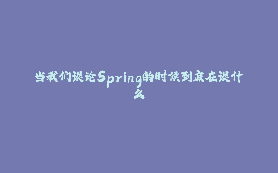当我们谈论Spring的时候到底在谈什么 - 拾光赋-拾光赋