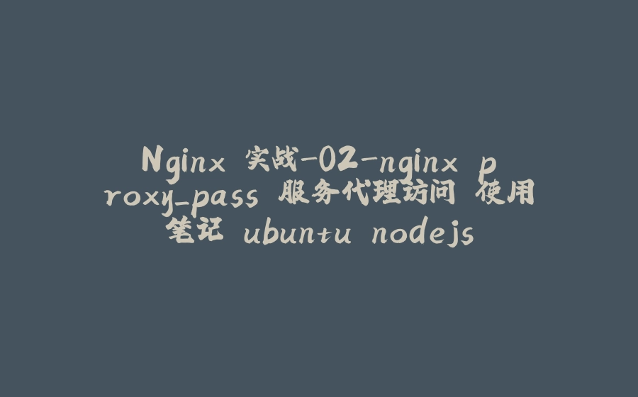 Nginx 实战-02-nginx proxy_pass 服务代理访问 使用笔记 ubuntu nodejs - 拾光赋-拾光赋