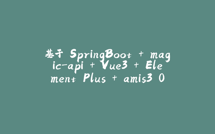 基于 SpringBoot + magic-api + Vue3 + Element Plus + amis3.0 快速开发管理系统 - 拾光赋-拾光赋