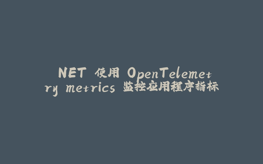 .NET 使用 OpenTelemetry metrics 监控应用程序指标 - 拾光赋-拾光赋