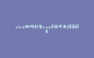 vite如何打包vue3插件为JSSDK-拾光赋