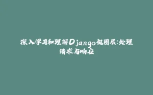深入学习和理解Django视图层:处理请求与响应-拾光赋