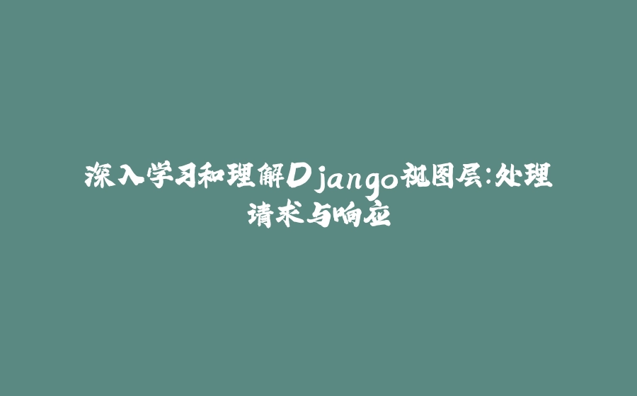 深入学习和理解Django视图层：处理请求与响应 - 拾光赋-拾光赋