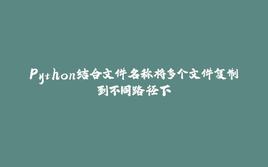 Python结合文件名称将多个文件复制到不同路径下 - 拾光赋-拾光赋