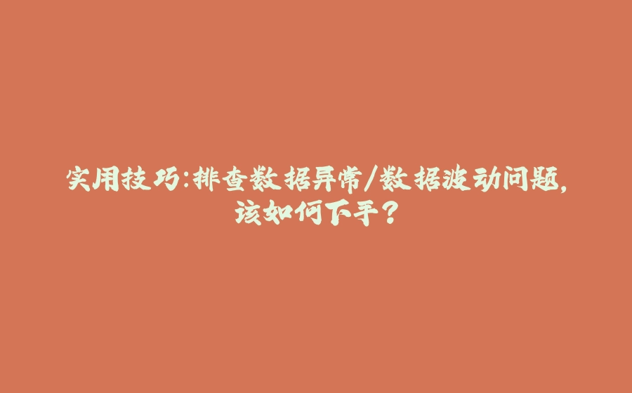 实用技巧：排查数据异常/数据波动问题，该如何下手？ - 拾光赋-拾光赋