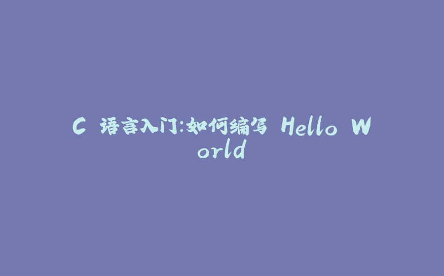 C 语言入门：如何编写 Hello World - 拾光赋-拾光赋