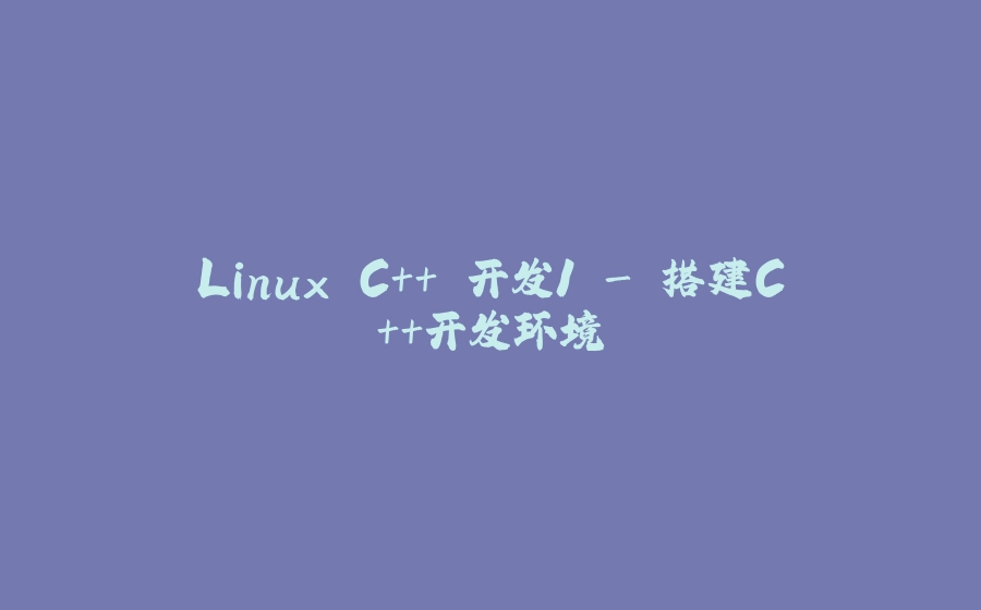 Linux C++ 开发1 - 搭建C++开发环境 - 拾光赋-拾光赋