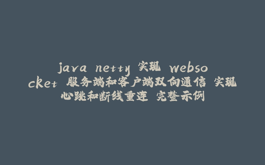 java netty 实现 websocket 服务端和客户端双向通信 实现心跳和断线重连 完整示例 - 拾光赋-拾光赋