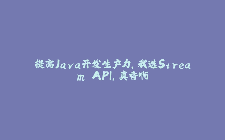 提高Java开发生产力，我选Stream API,真香啊 - 拾光赋-拾光赋