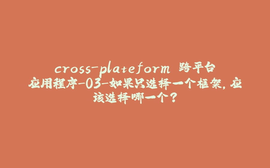 cross-plateform 跨平台应用程序-03-如果只选择一个框架，应该选择哪一个? - 拾光赋-拾光赋