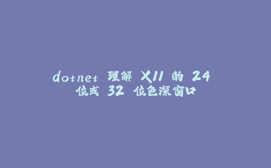 dotnet 理解 X11 的 24 位或 32 位色深窗口 - 拾光赋-拾光赋