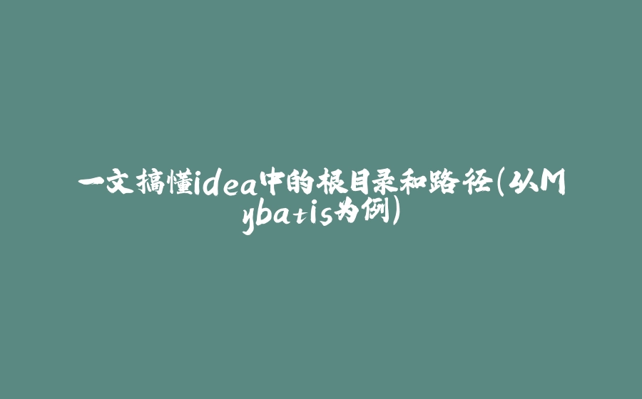 一文搞懂idea中的根目录和路径(以Mybatis为例) - 拾光赋-拾光赋