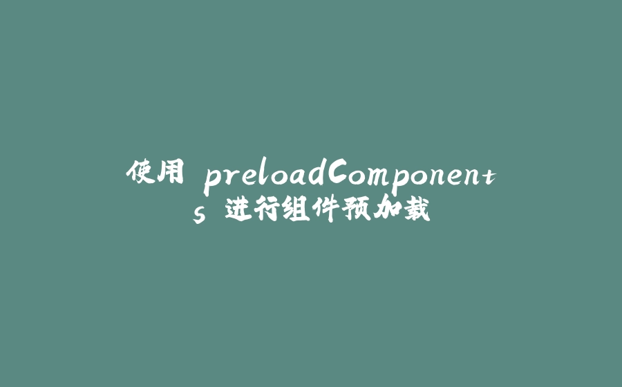 使用 preloadComponents 进行组件预加载 - 拾光赋-拾光赋