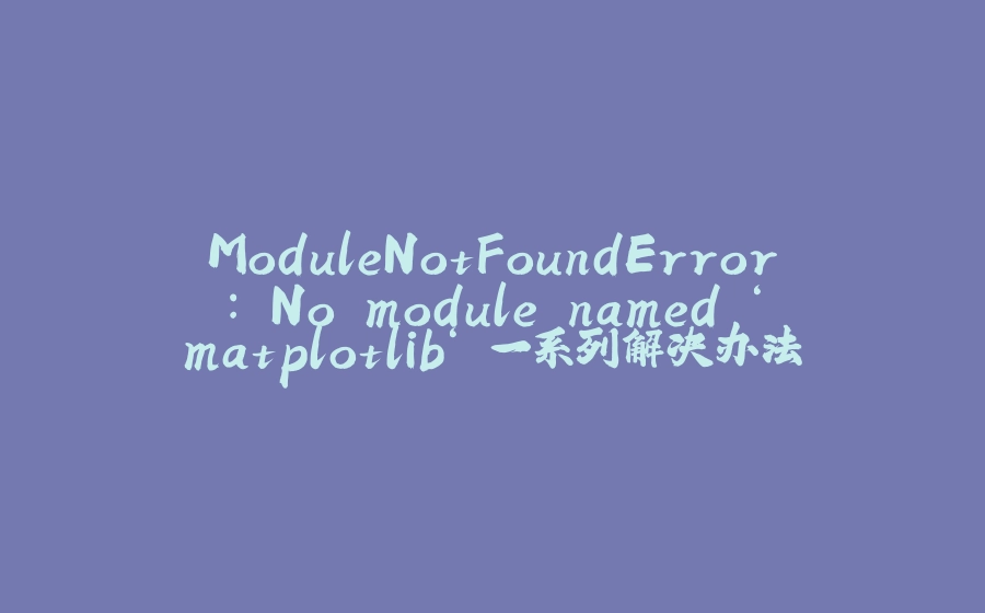 ModuleNotFoundError: No module named ‘matplotlib‘ 一系列解决办法 - 拾光赋-拾光赋