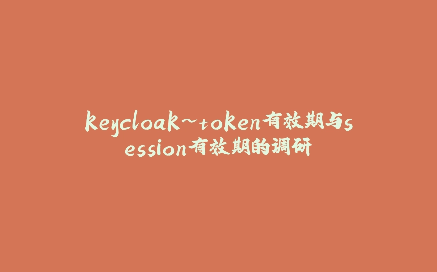 keycloak~token有效期与session有效期的调研 - 拾光赋-拾光赋