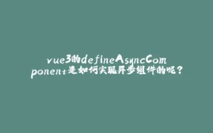 vue3的defineAsyncComponent是如何实现异步组件的呢？-拾光赋