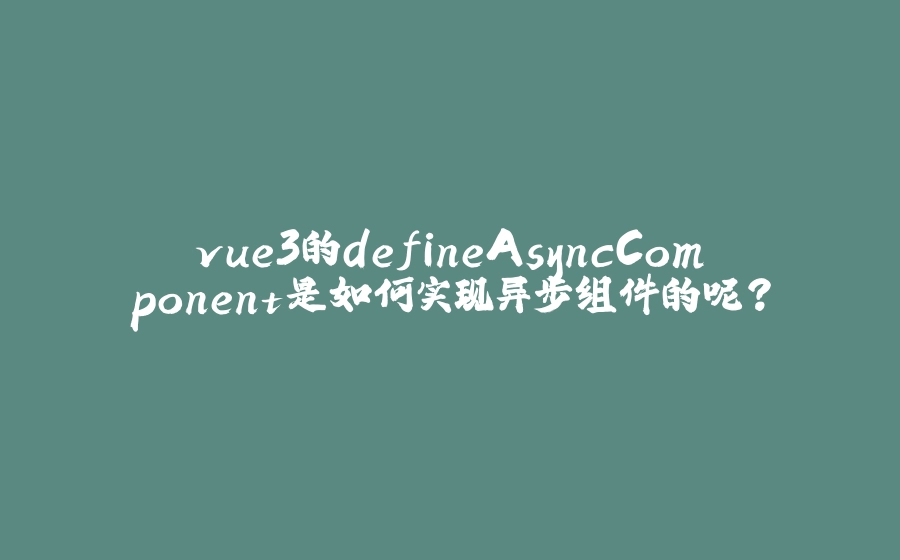 vue3的defineAsyncComponent是如何实现异步组件的呢？ - 拾光赋-拾光赋
