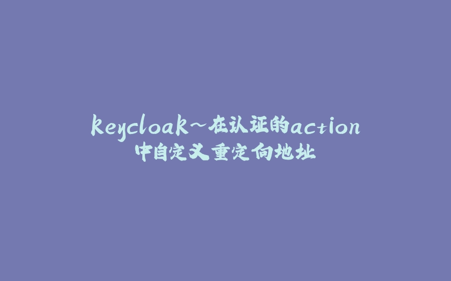 keycloak~在认证的action中自定义重定向地址 - 拾光赋-拾光赋