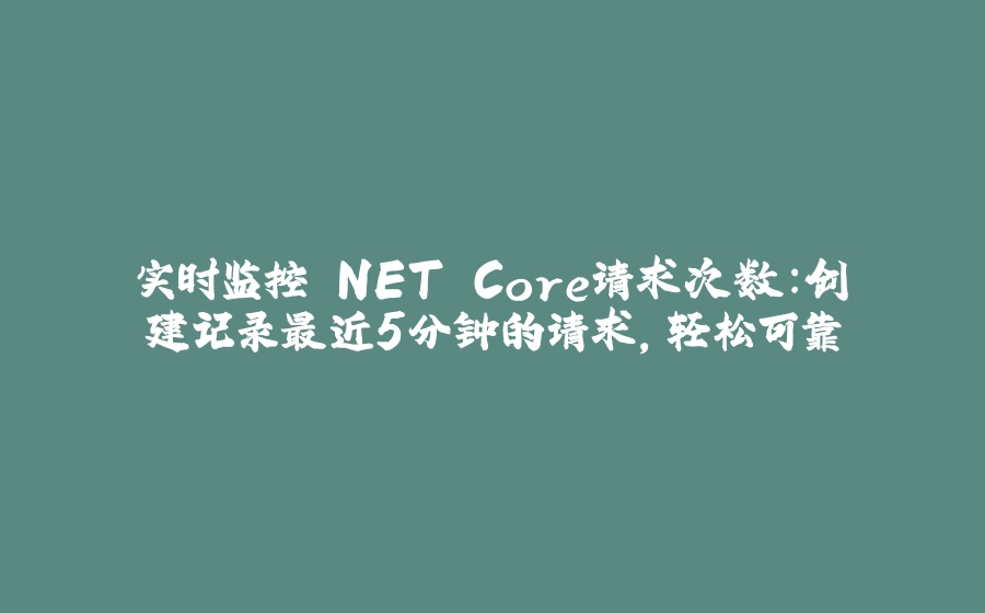 实时监控.NET Core请求次数：创建记录最近5分钟的请求，轻松可靠 - 拾光赋-拾光赋