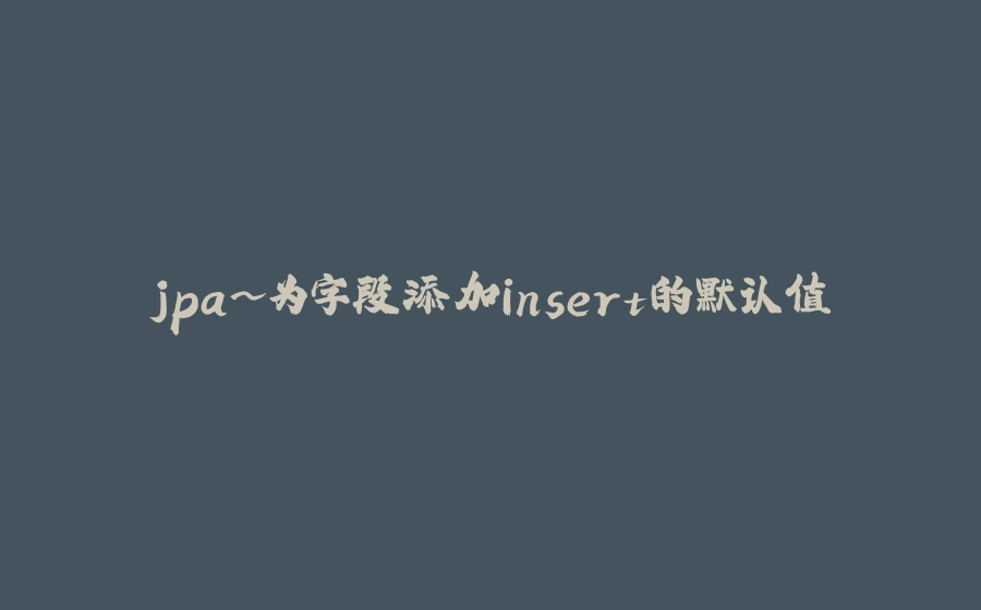 jpa~为字段添加insert的默认值 - 拾光赋-拾光赋