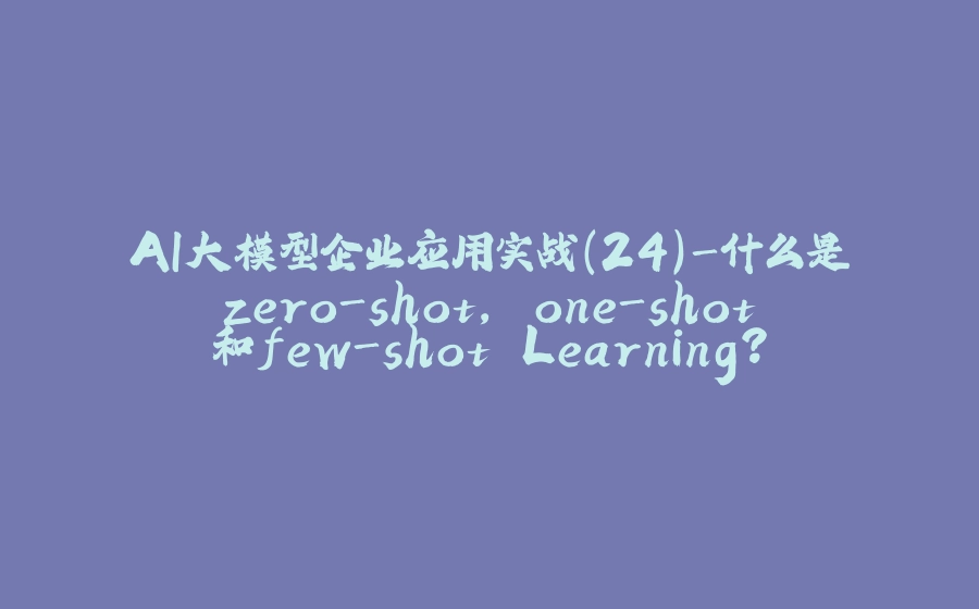AI大模型企业应用实战(24)-什么是zero-shot, one-shot和few-shot Learning？ - 拾光赋-拾光赋