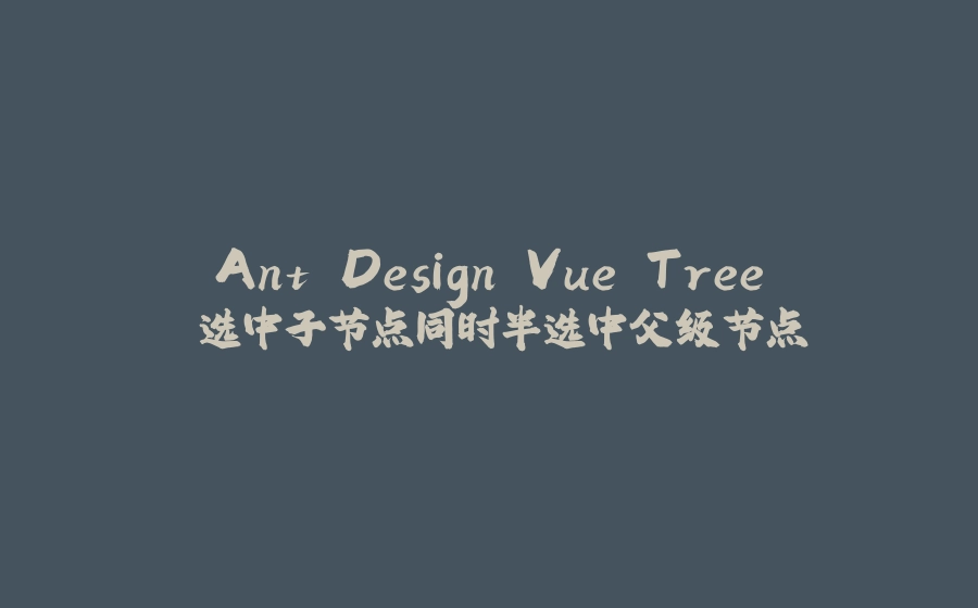 Ant Design Vue Tree 选中子节点同时半选中父级节点 - 拾光赋-拾光赋