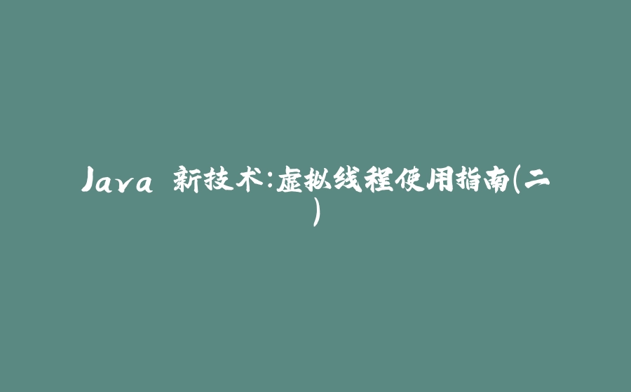 Java 新技术：虚拟线程使用指南（二） - 拾光赋-拾光赋