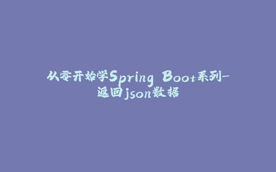 从零开始学Spring Boot系列-返回json数据 - 拾光赋-拾光赋