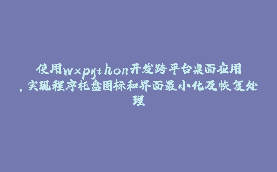 使用wxpython开发跨平台桌面应用，实现程序托盘图标和界面最小化及恢复处理 - 拾光赋-拾光赋