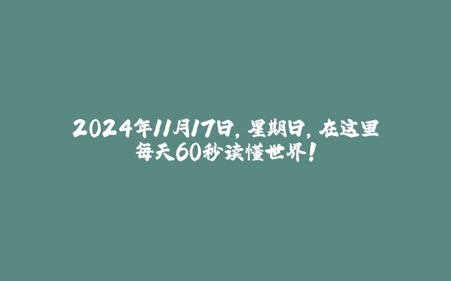 2024年11月17日，星期日，在这里每天60秒读懂世界！ - 拾光赋-拾光赋