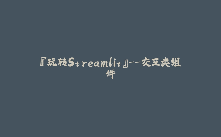 『玩转Streamlit』-交互类组件 - 拾光赋-拾光赋
