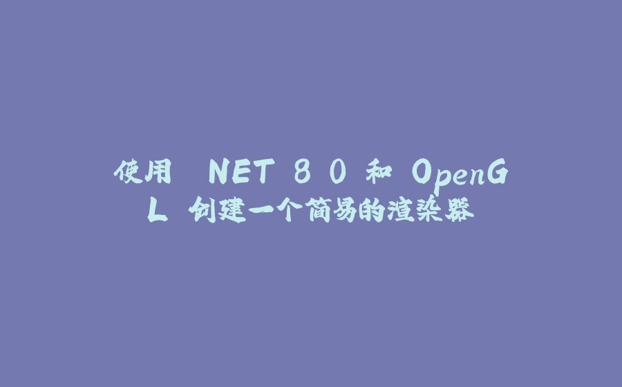 使用 .NET 8.0 和 OpenGL 创建一个简易的渲染器 - 拾光赋-拾光赋