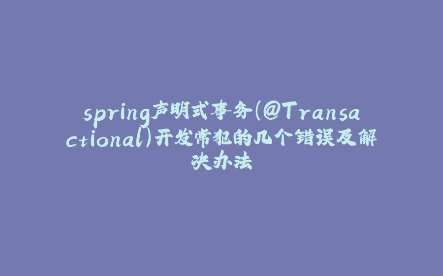 spring声明式事务（@Transactional）开发常犯的几个错误及解决办法 - 拾光赋-拾光赋