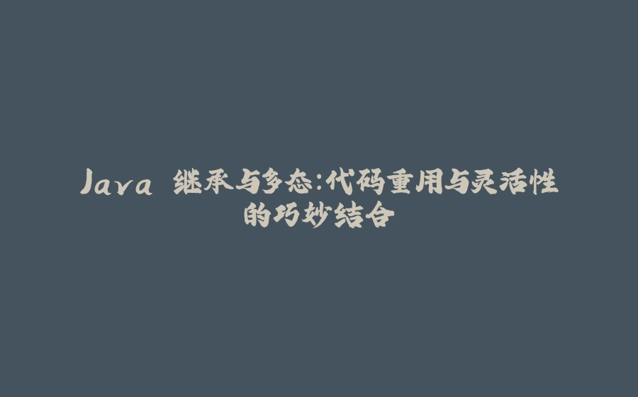 Java 继承与多态：代码重用与灵活性的巧妙结合 - 拾光赋-拾光赋