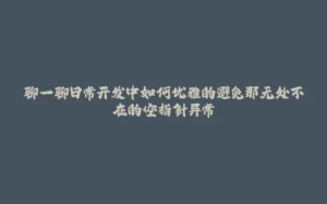 聊一聊日常开发中如何优雅的避免那无处不在的空指针异常-拾光赋