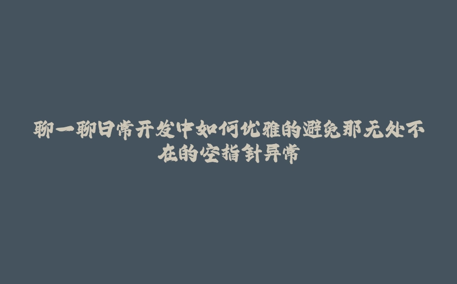 聊一聊日常开发中如何优雅的避免那无处不在的空指针异常 - 拾光赋-拾光赋