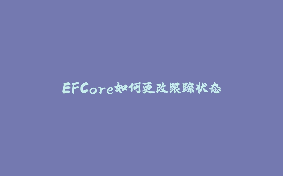 EFCore如何更改跟踪状态 - 拾光赋-拾光赋