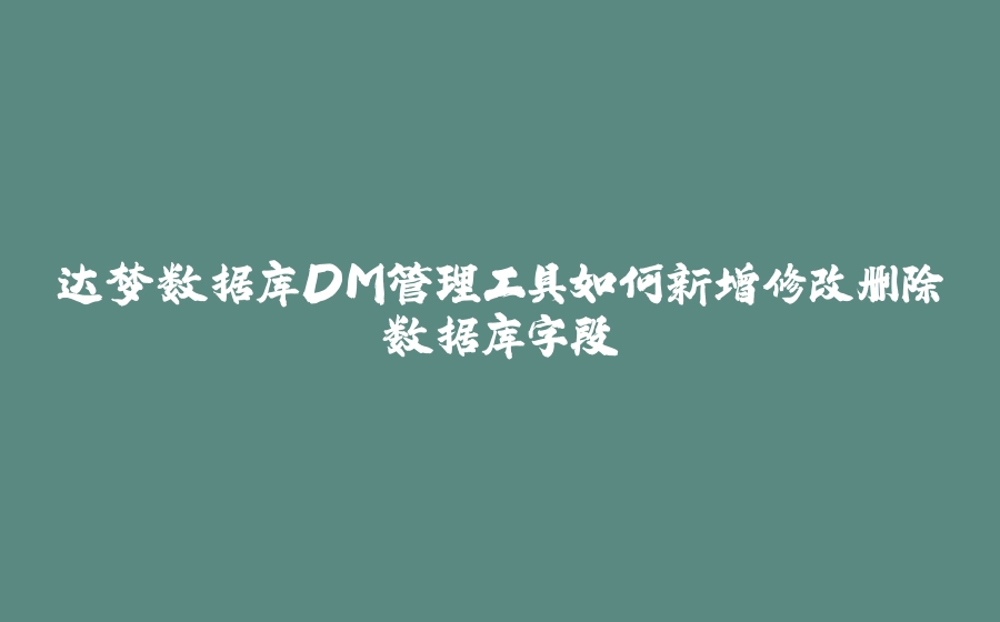 达梦数据库DM管理工具如何新增修改删除数据库字段 - 拾光赋-拾光赋