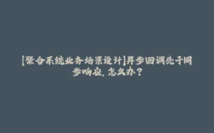 【聚合系统业务场景设计】异步回调先于同步响应，怎么办？-拾光赋